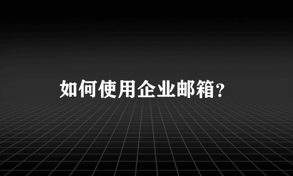 如何使用企业邮箱？