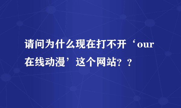 请问为什么现在打不开‘our在线动漫’这个网站？？
