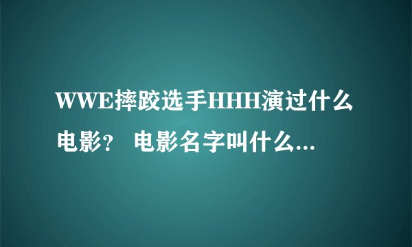 WWE摔跤选手HHH演过什么电影？ 电影名字叫什么？告诉我。 还有约翰塞纳演过什么电影？名字叫什么