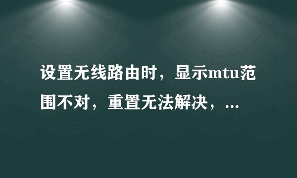 设置无线路由时，显示mtu范围不对，重置无法解决，显示的是576-1492，本人电脑盲，win7系统，求手把手详解