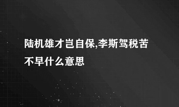 陆机雄才岂自保,李斯驾税苦不早什么意思