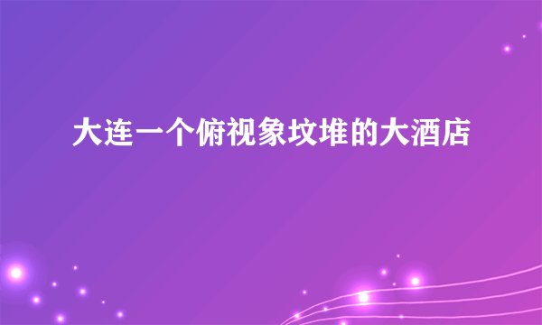 大连一个俯视象坟堆的大酒店