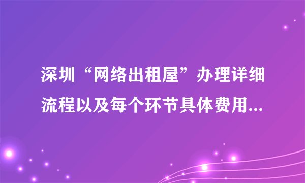 深圳“网络出租屋”办理详细流程以及每个环节具体费用？办理过的友友请帮帮忙啊！！