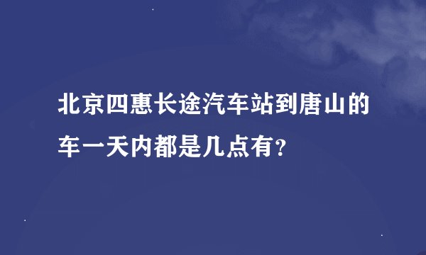 北京四惠长途汽车站到唐山的车一天内都是几点有？