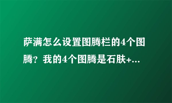 萨满怎么设置图腾栏的4个图腾？我的4个图腾是石肤+火舌+空气+治疗。我想把石肤换成大地。