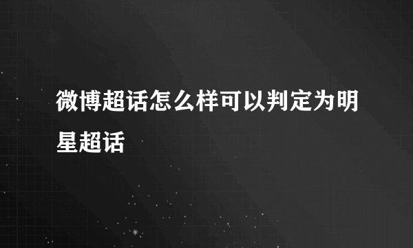 微博超话怎么样可以判定为明星超话