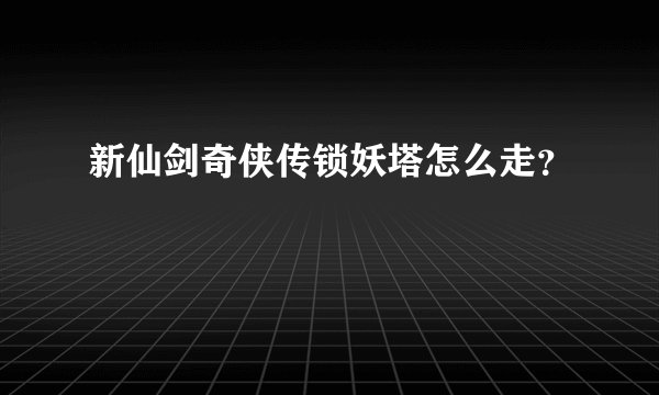 新仙剑奇侠传锁妖塔怎么走？