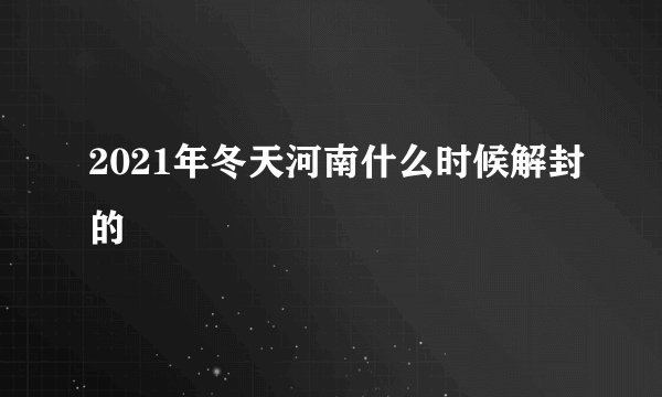 2021年冬天河南什么时候解封的