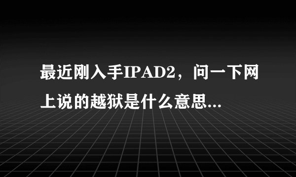最近刚入手IPAD2，问一下网上说的越狱是什么意思？有必要越狱么？付费游戏怎么交钱啊？貌似没有银联？