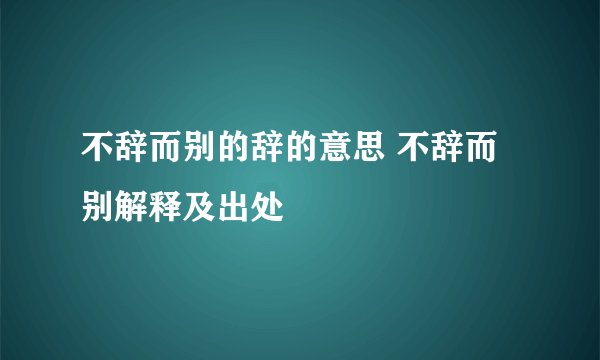 不辞而别的辞的意思 不辞而别解释及出处