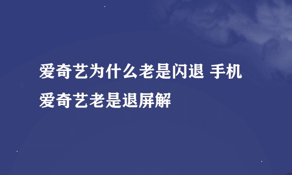 爱奇艺为什么老是闪退 手机爱奇艺老是退屏解
