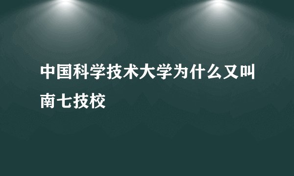 中国科学技术大学为什么又叫南七技校