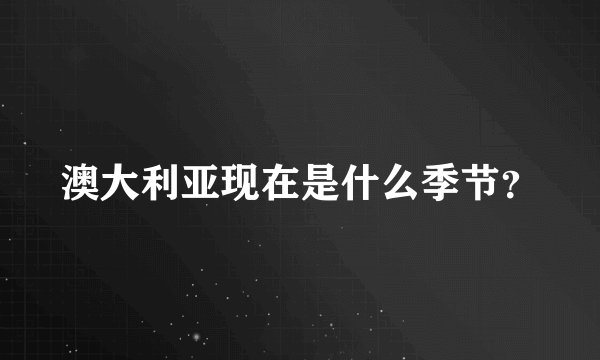 澳大利亚现在是什么季节？