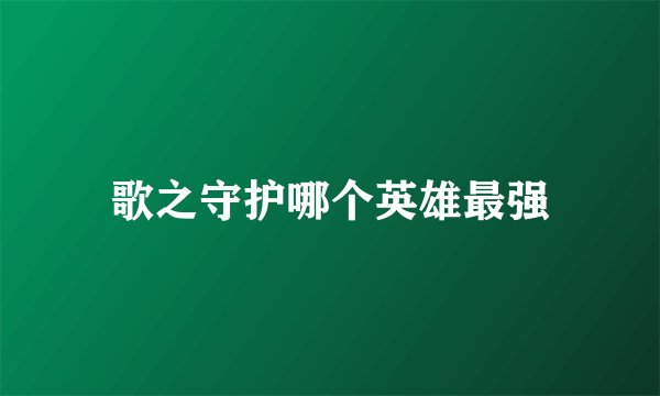 歌之守护哪个英雄最强