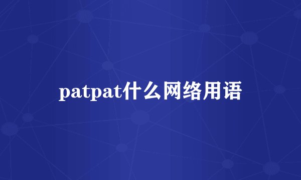 patpat什么网络用语