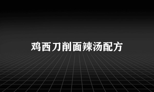 鸡西刀削面辣汤配方