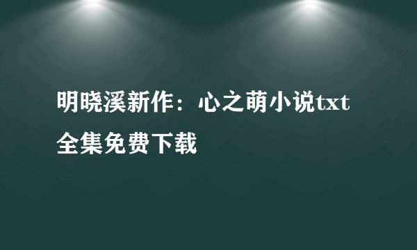 明晓溪新作：心之萌小说txt全集免费下载