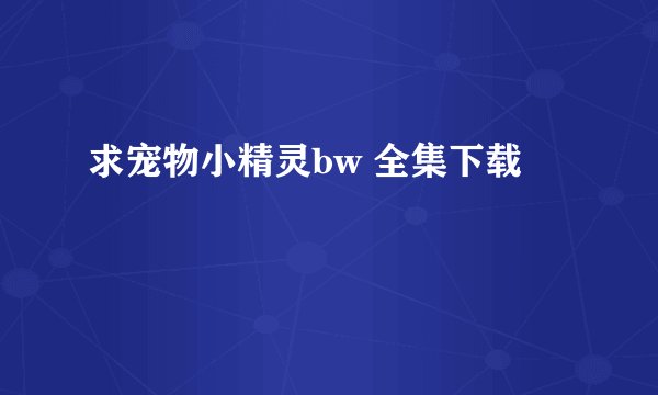 求宠物小精灵bw 全集下载