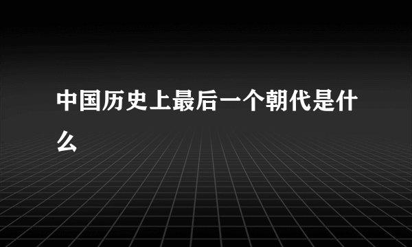 中国历史上最后一个朝代是什么