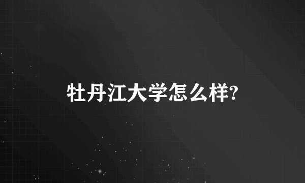 牡丹江大学怎么样?