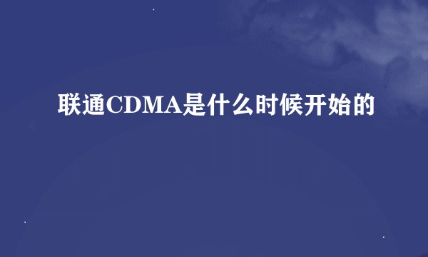 联通CDMA是什么时候开始的