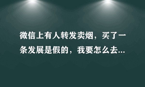 微信上有人转发卖烟，买了一条发展是假的，我要怎么去有关部门举报，那是我朋友介绍的一个人在朋友圈卖的