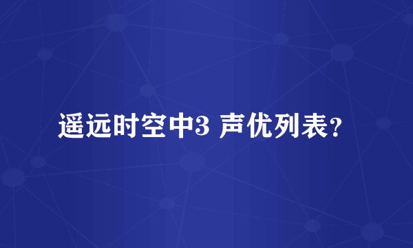 遥远时空中3 声优列表？