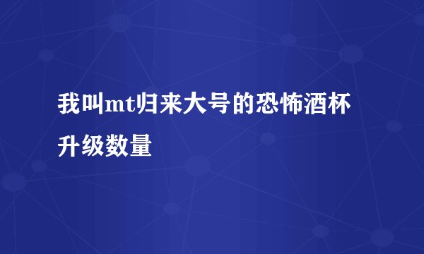 我叫mt归来大号的恐怖酒杯升级数量