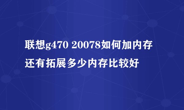 联想g470 20078如何加内存还有拓展多少内存比较好