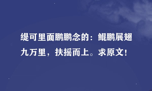 缇可里面鹏鹏念的：鲲鹏展翅九万里，扶摇而上。求原文！