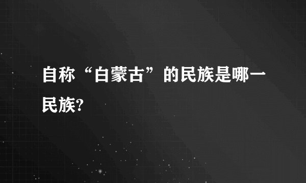 自称“白蒙古”的民族是哪一民族?