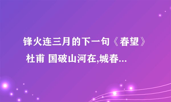 锋火连三月的下一句《春望》 杜甫 国破山河在,城春草木深。 感时花溅泪,恨别鸟惊心。 烽火连三月,家书抵万