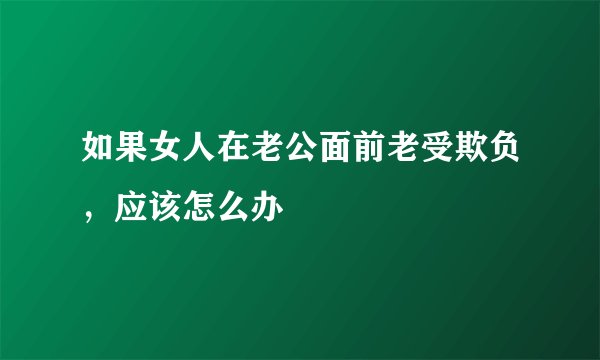 如果女人在老公面前老受欺负，应该怎么办