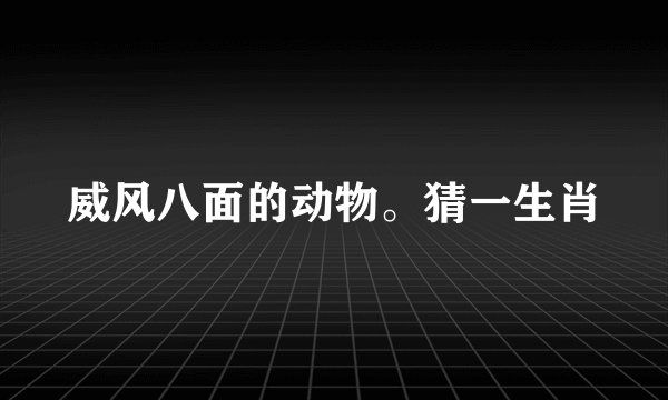 威风八面的动物。猜一生肖