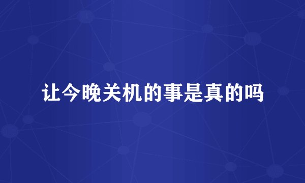 让今晚关机的事是真的吗