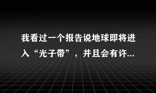 我看过一个报告说地球即将进入“光子带”，并且会有许多奇怪的事发生，真的吗？