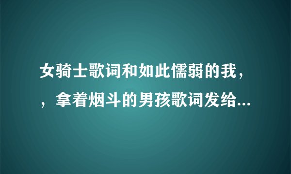 女骑士歌词和如此懦弱的我，，拿着烟斗的男孩歌词发给我给好评哦亲