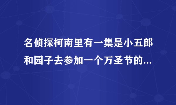 名侦探柯南里有一集是小五郎和园子去参加一个万圣节的化装舞会是哪集
