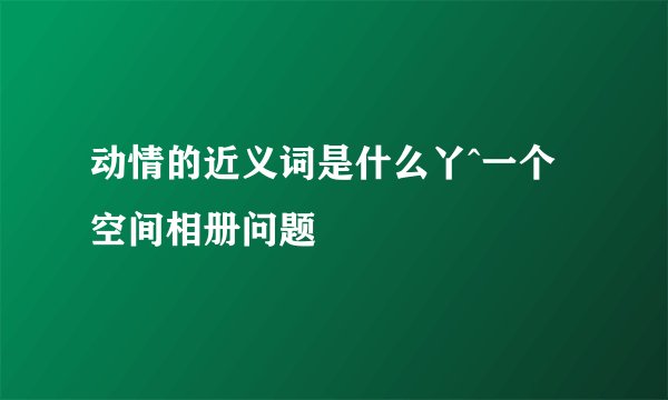 动情的近义词是什么丫^一个空间相册问题