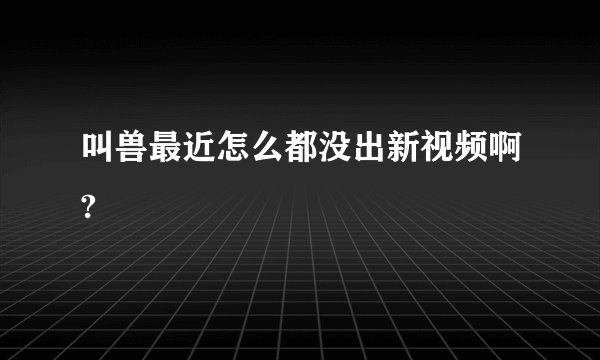 叫兽最近怎么都没出新视频啊?