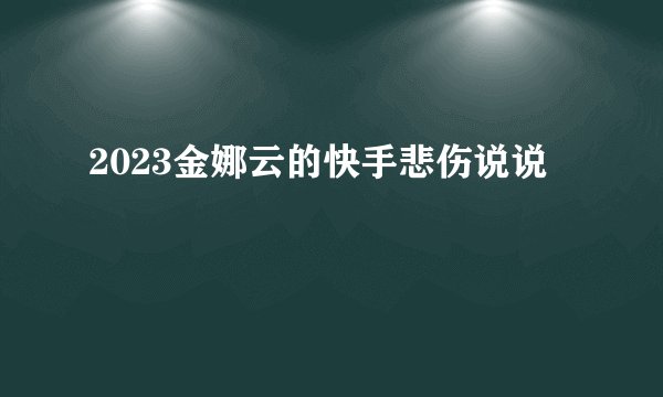 2023金娜云的快手悲伤说说