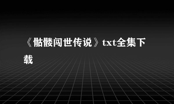 《骷髅闯世传说》txt全集下载