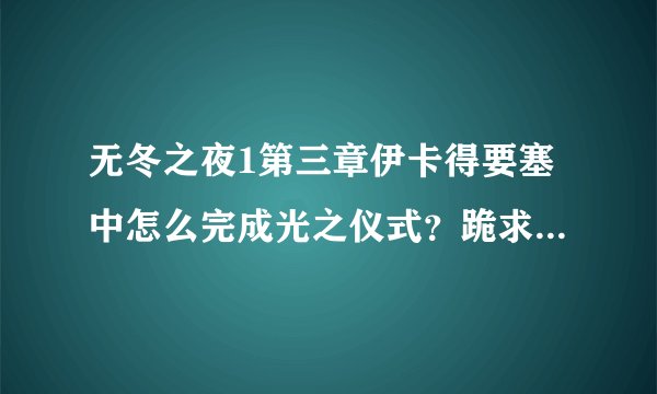 无冬之夜1第三章伊卡得要塞中怎么完成光之仪式？跪求！！！哪位好心人帮帮忙