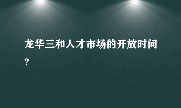 龙华三和人才市场的开放时间?
