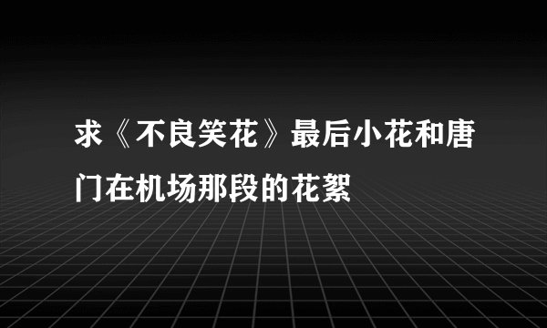 求《不良笑花》最后小花和唐门在机场那段的花絮