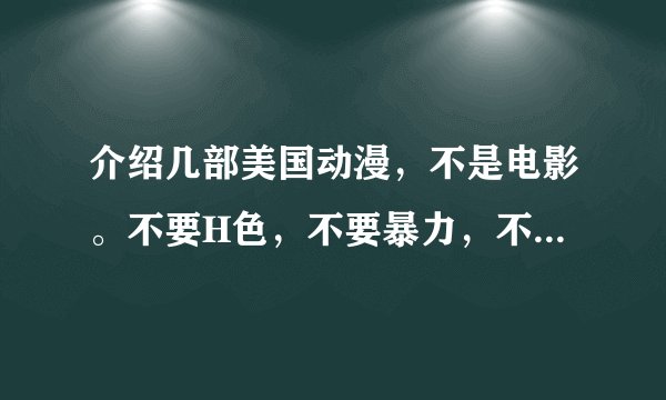 介绍几部美国动漫，不是电影。不要H色，不要暴力，不要恐怖，不要太多集，要中文字幕。