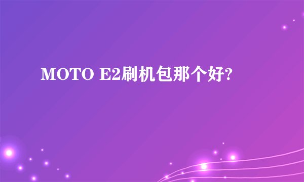 MOTO E2刷机包那个好?