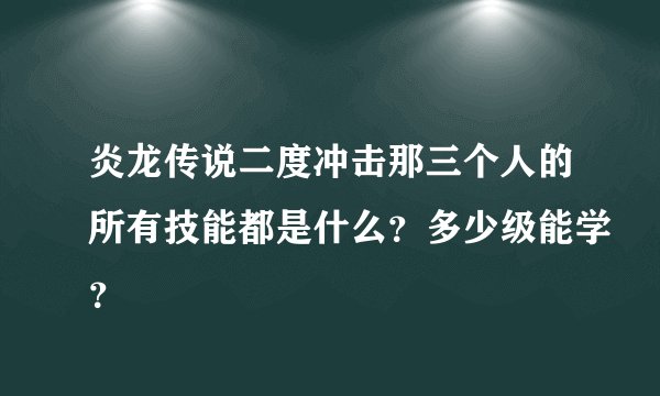 炎龙传说二度冲击那三个人的所有技能都是什么？多少级能学？