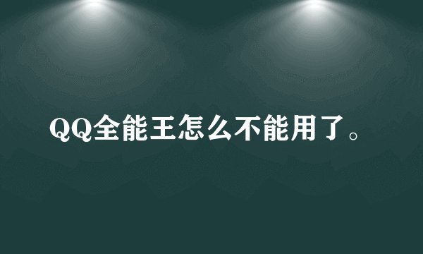 QQ全能王怎么不能用了。