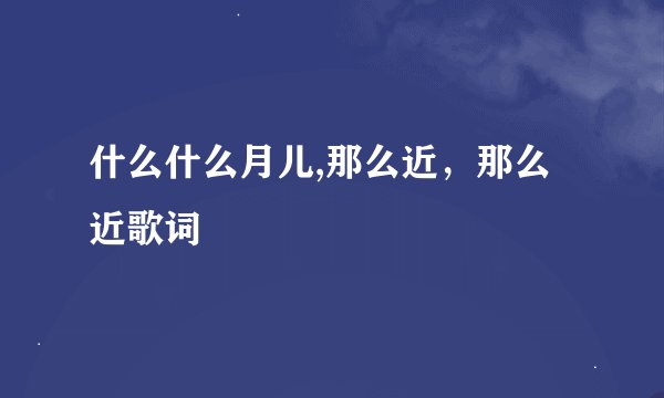什么什么月儿,那么近，那么近歌词